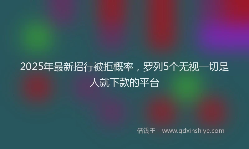 2025年最新招行被拒概率，罗列5个无视一切是人就下款的平台