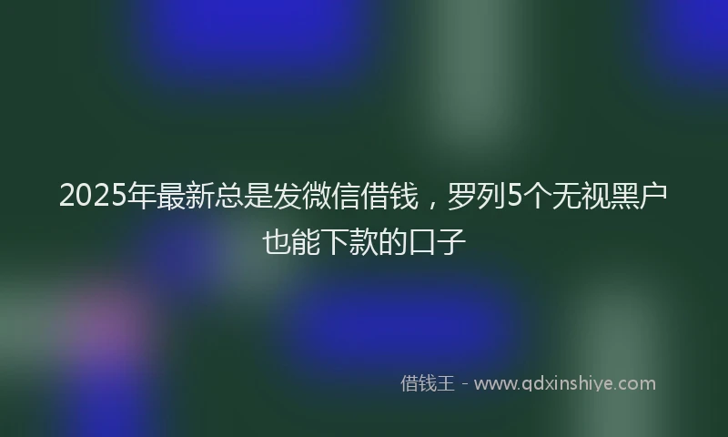2025年最新总是发微信借钱，罗列5个无视黑户也能下款的口子