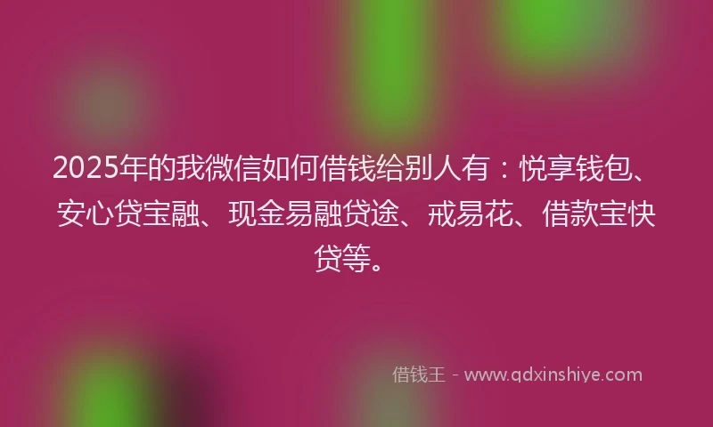 2025年的我微信如何借钱给别人有：悦享钱包、安心贷宝融、现金易融贷途、戒易花、借款宝快贷等。