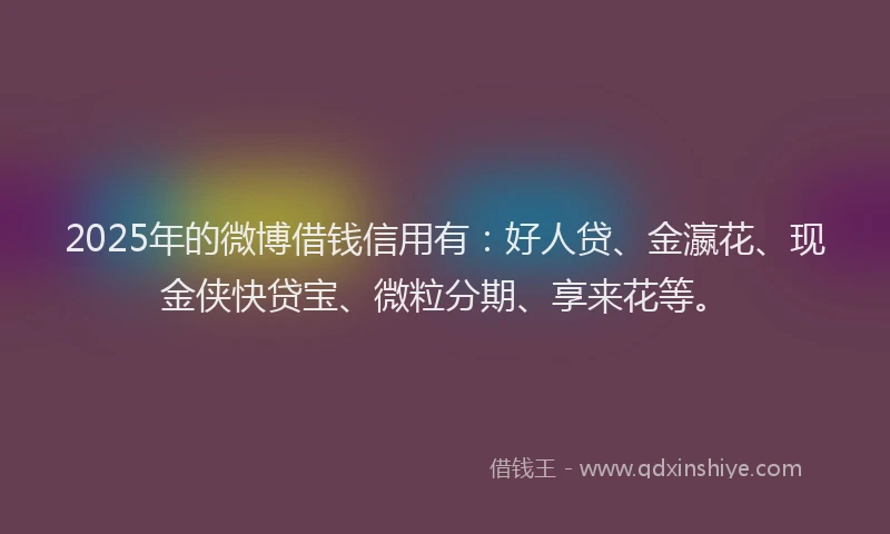 2025年的微博借钱信用有：好人贷、金瀛花、现金侠快贷宝、微粒分期、享来花等。