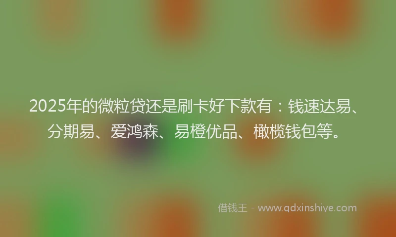 2025年的微粒贷还是刷卡好下款有：钱速达易、分期易、爱鸿森、易橙优品、橄榄钱包等。