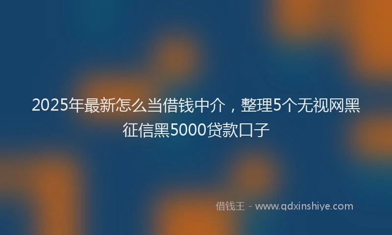 2025年最新怎么当借钱中介，整理5个无视网黑征信黑5000贷款口子