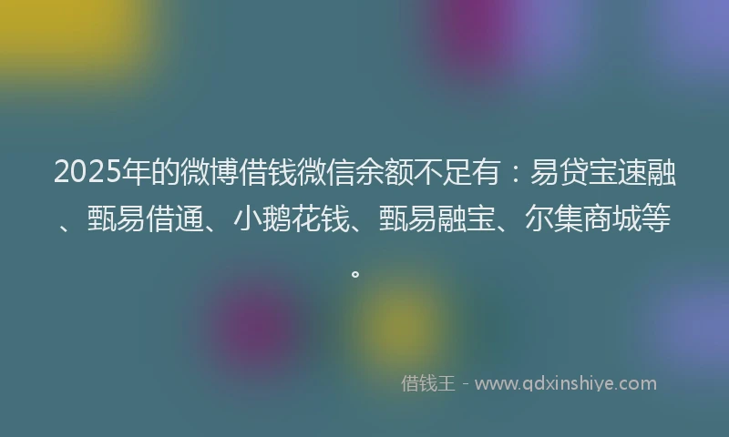 2025年的微博借钱微信余额不足有：易贷宝速融、甄易借通、小鹅花钱、甄易融宝、尔集商城等。