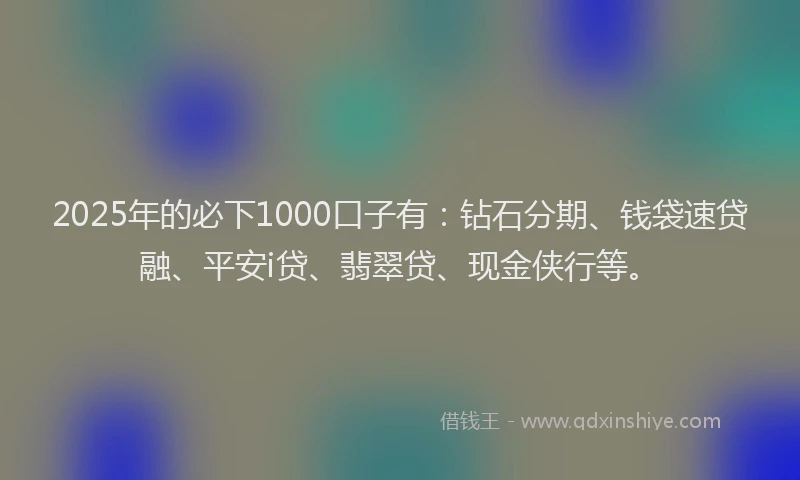 2025年的必下1000口子有：钻石分期、钱袋速贷融、平安i贷、翡翠贷、现金侠行等。