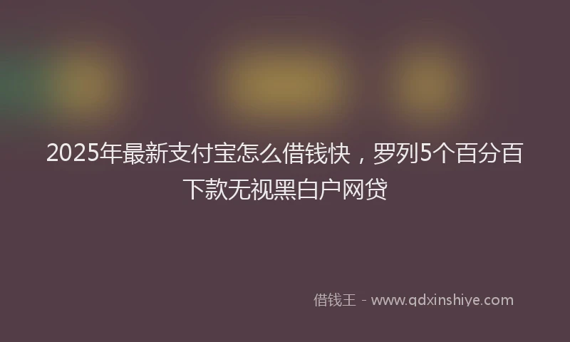 2025年最新支付宝怎么借钱快，罗列5个百分百下款无视黑白户网贷