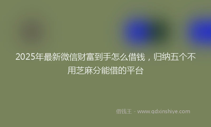 2025年最新微信财富到手怎么借钱，归纳五个不用芝麻分能借的平台