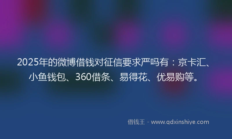 2025年的微博借钱对征信要求严吗有：京卡汇、小鱼钱包、360借条、易得花、优易购等。