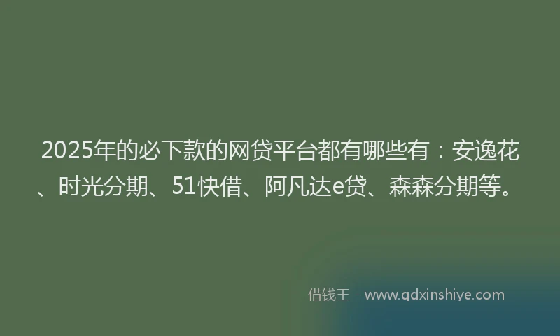 2025年的必下款的网贷平台都有哪些有：安逸花、时光分期、51快借、阿凡达e贷、森森分期等。