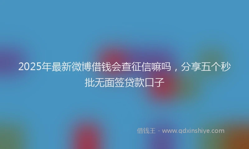 2025年最新微博借钱会查征信嘛吗，分享五个秒批无面签贷款口子