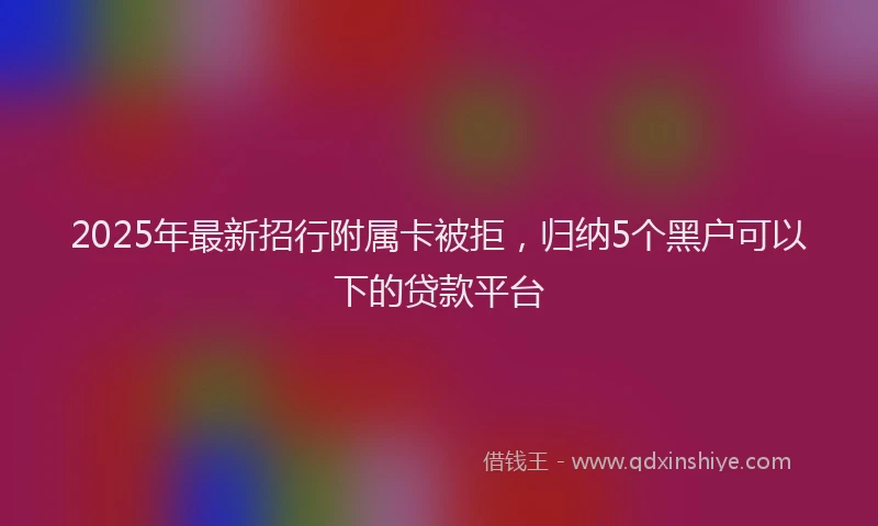 2025年最新招行附属卡被拒，归纳5个黑户可以下的贷款平台
