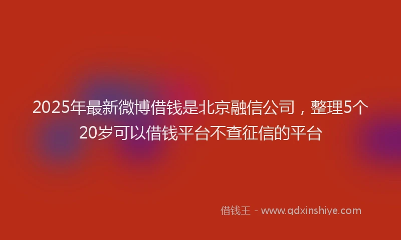 2025年最新微博借钱是北京融信公司，整理5个20岁可以借钱平台不查征信的平台
