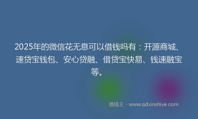 2025年的微信花无息可以借钱吗有：开源商城、速贷宝钱包、安心贷融、借贷宝快易、钱速融宝等。