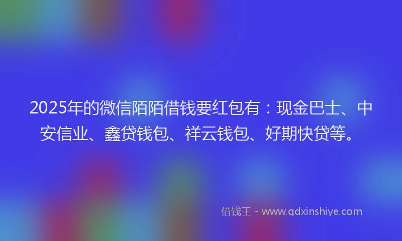 2025年的微信陌陌借钱要红包有：现金巴士、中安信业、鑫贷钱包、祥云钱包、好期快贷等。