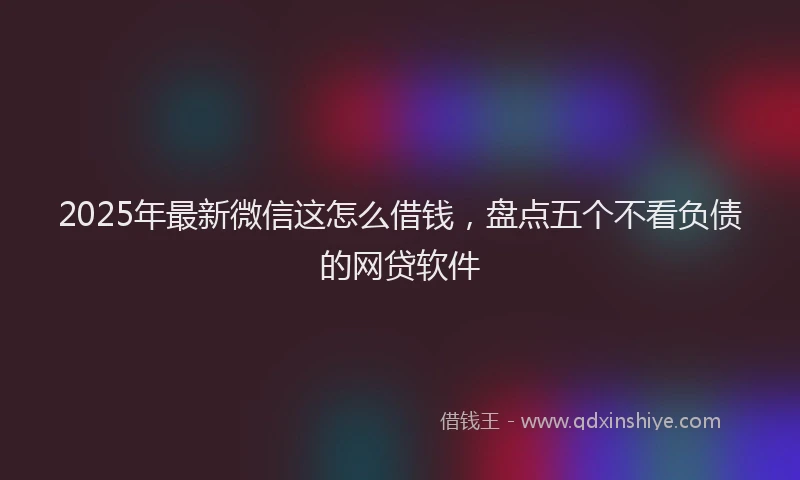 2025年最新微信这怎么借钱，盘点五个不看负债的网贷软件