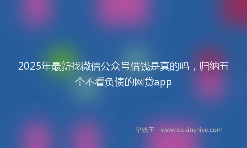2025年最新找微信公众号借钱是真的吗，归纳五个不看负债的网贷app