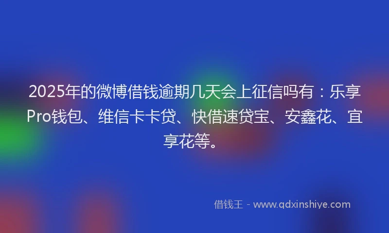 2025年的微博借钱逾期几天会上征信吗有：乐享Pro钱包、维信卡卡贷、快借速贷宝、安鑫花、宜享花等。