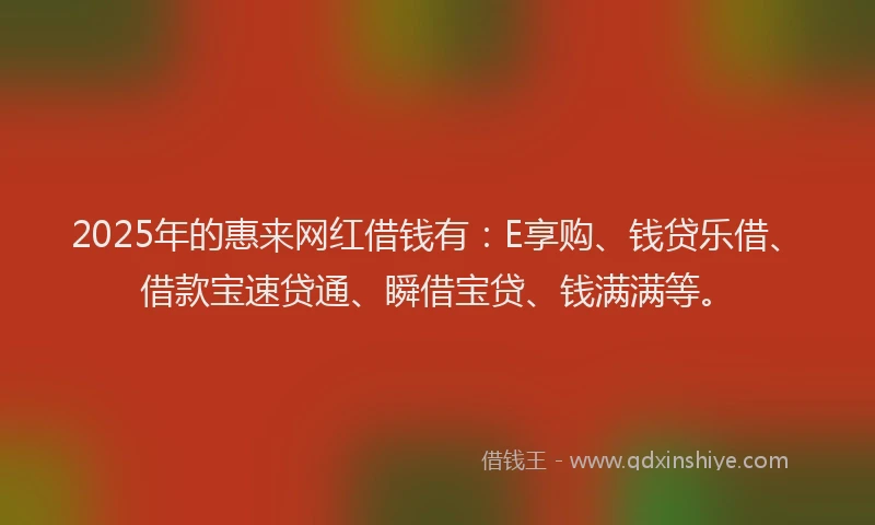 2025年的惠来网红借钱有：E享购、钱贷乐借、借款宝速贷通、瞬借宝贷、钱满满等。