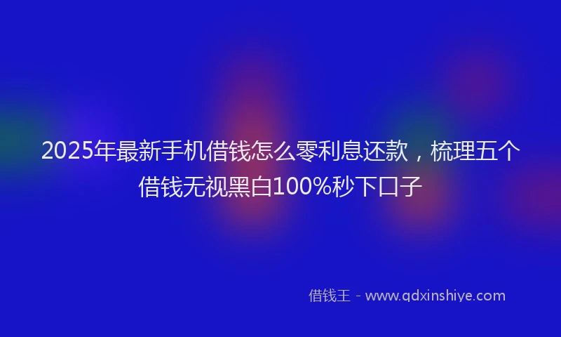 2025年最新手机借钱怎么零利息还款，梳理五个借钱无视黑白100%秒下口子