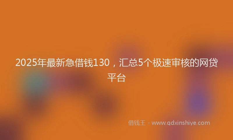 2025年最新急借钱130，汇总5个极速审核的网贷平台
