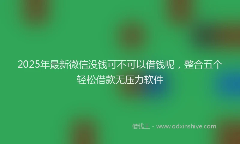 2025年最新微信没钱可不可以借钱呢，整合五个轻松借款无压力软件