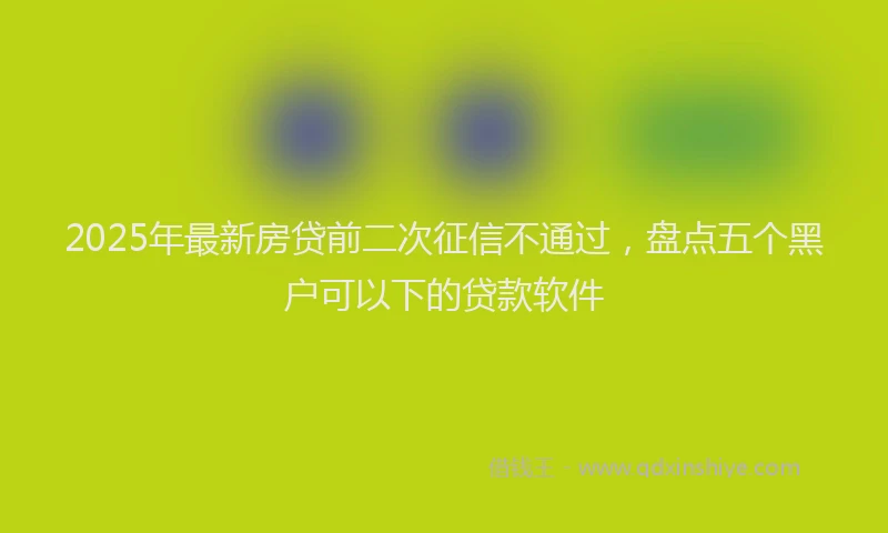 2025年最新房贷前二次征信不通过，盘点五个黑户可以下的贷款软件