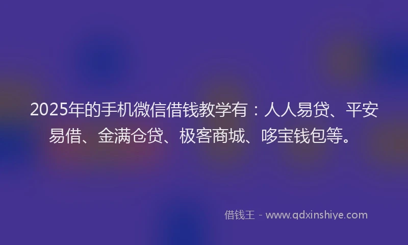 2025年的手机微信借钱教学有：人人易贷、平安易借、金满仓贷、极客商城、哆宝钱包等。