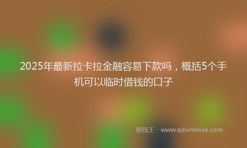 2025年最新拉卡拉金融容易下款吗，概括5个手机可以临时借钱的口子