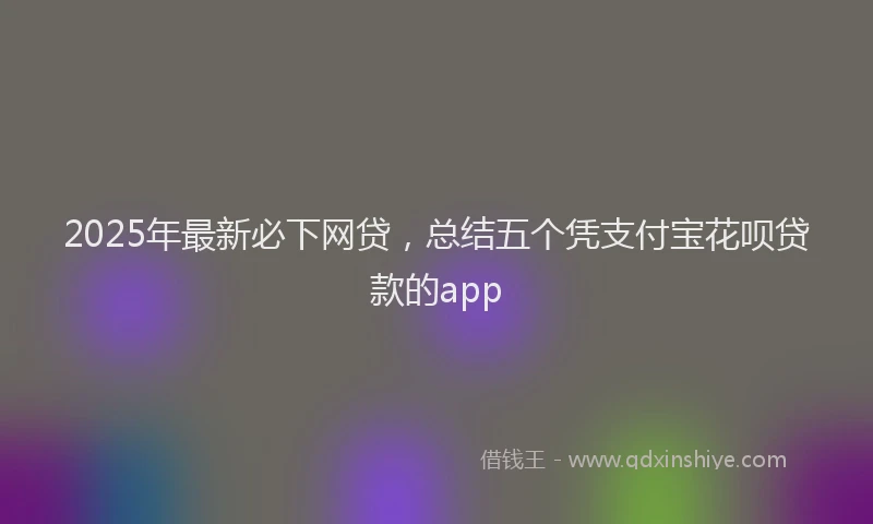 2025年最新必下网贷，总结五个凭支付宝花呗贷款的app