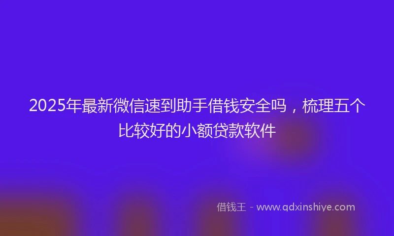 2025年最新微信速到助手借钱安全吗，梳理五个比较好的小额贷款软件