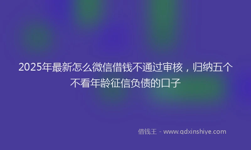 2025年最新怎么微信借钱不通过审核，归纳五个不看年龄征信负债的口子