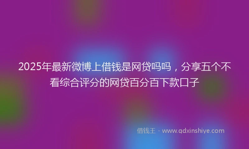 2025年最新微博上借钱是网贷吗吗，分享五个不看综合评分的网贷百分百下款口子
