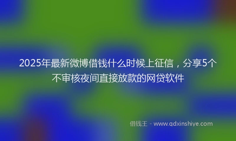 2025年最新微博借钱什么时候上征信，分享5个不审核夜间直接放款的网贷软件