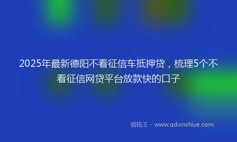 2025年最新德阳不看征信车抵押贷，梳理5个不看征信网贷平台放款快的口子
