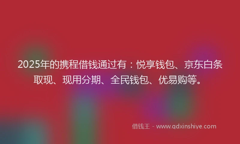 2025年的携程借钱通过有：悦享钱包、京东白条取现、现用分期、全民钱包、优易购等。
