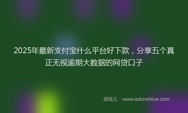 2025年最新支付宝什么平台好下款，分享五个真正无视逾期大数据的网贷口子