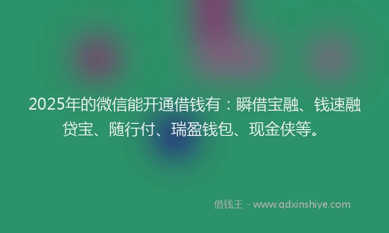 2025年的微信能开通借钱有：瞬借宝融、钱速融贷宝、随行付、瑞盈钱包、现金侠等。