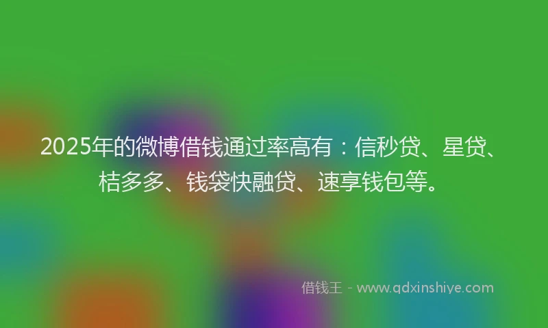 2025年的微博借钱通过率高有：信秒贷、星贷、桔多多、钱袋快融贷、速享钱包等。