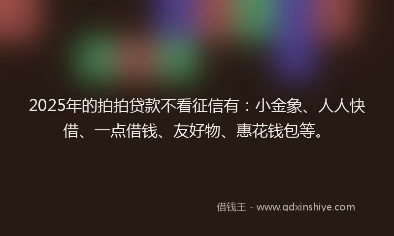 2025年的拍拍贷款不看征信有：小金象、人人快借、一点借钱、友好物、惠花钱包等。
