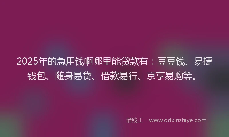 2025年的急用钱啊哪里能贷款有：豆豆钱、易捷钱包、随身易贷、借款易行、京享易购等。