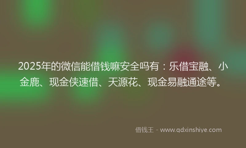 2025年的微信能借钱嘛安全吗有：乐借宝融、小金鹿、现金侠速借、天源花、现金易融通途等。