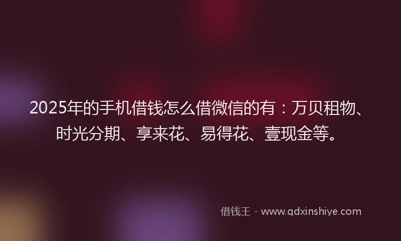 2025年的手机借钱怎么借微信的有：万贝租物、时光分期、享来花、易得花、壹现金等。