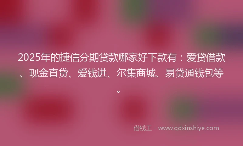 2025年的捷信分期贷款哪家好下款有：爱贷借款、现金直贷、爱钱进、尔集商城、易贷通钱包等。