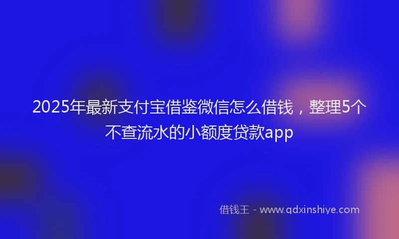 2025年最新支付宝借鉴微信怎么借钱，整理5个不查流水的小额度贷款app