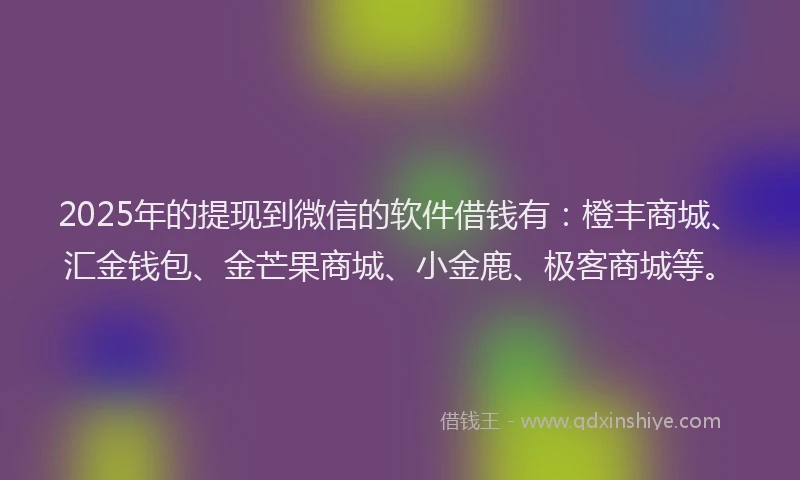 2025年的提现到微信的软件借钱有：橙丰商城、汇金钱包、金芒果商城、小金鹿、极客商城等。