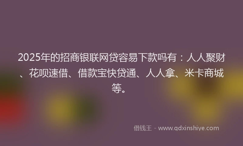 2025年的招商银联网贷容易下款吗有：人人聚财、花呗速借、借款宝快贷通、人人拿、米卡商城等。