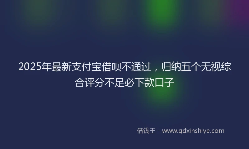 2025年最新支付宝借呗不通过，归纳五个无视综合评分不足必下款口子