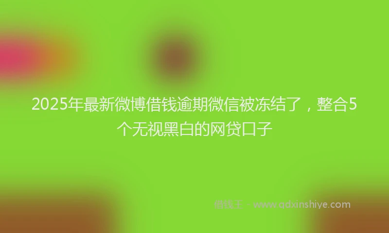 2025年最新微博借钱逾期微信被冻结了，整合5个无视黑白的网贷口子