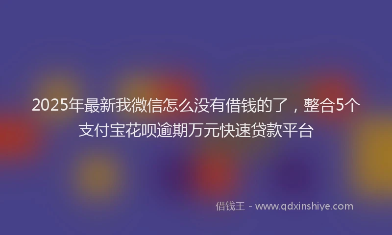 2025年最新我微信怎么没有借钱的了，整合5个支付宝花呗逾期万元快速贷款平台