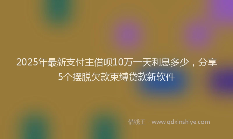 2025年最新支付主借呗10万一天利息多少，分享5个摆脱欠款束缚贷款新软件