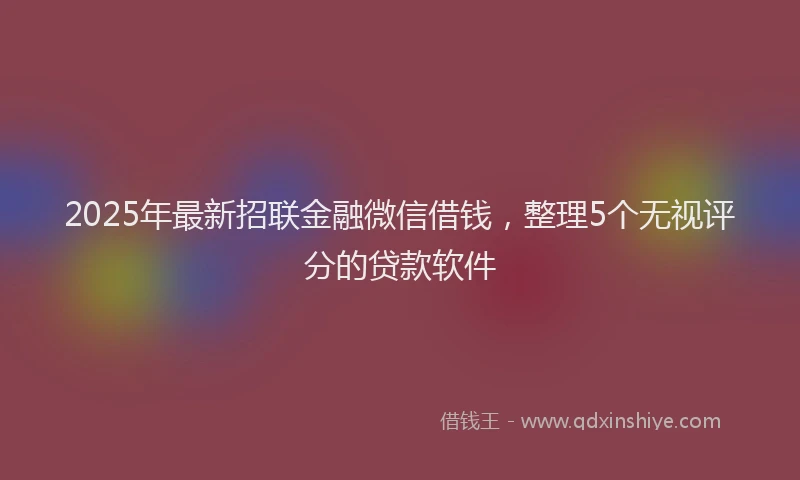 2025年最新招联金融微信借钱，整理5个无视评分的贷款软件